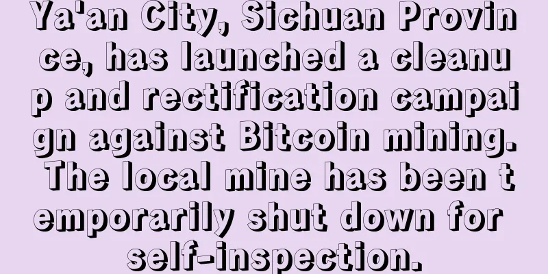 Ya'an City, Sichuan Province, has launched a cleanup and rectification campaign against Bitcoin mining. The local mine has been temporarily shut down for self-inspection.