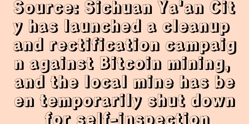 Source: Sichuan Ya'an City has launched a cleanup and rectification campaign against Bitcoin mining, and the local mine has been temporarily shut down for self-inspection