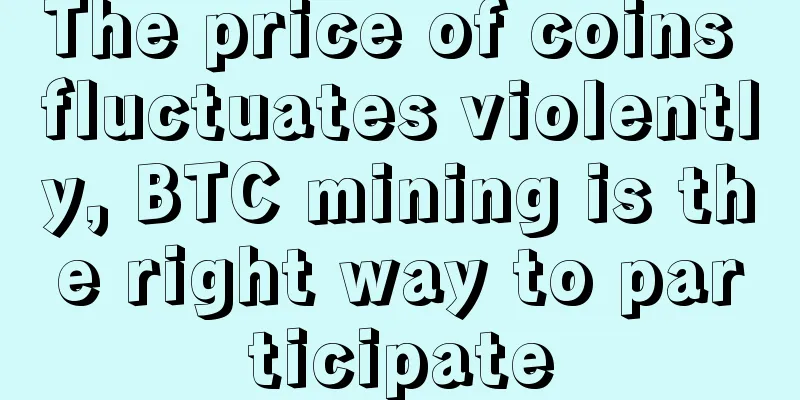 The price of coins fluctuates violently, BTC mining is the right way to participate