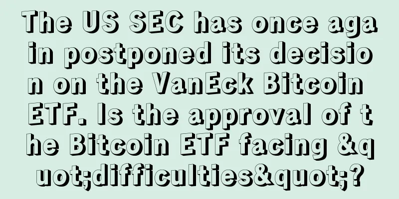 The US SEC has once again postponed its decision on the VanEck Bitcoin ETF. Is the approval of the Bitcoin ETF facing "difficulties"?