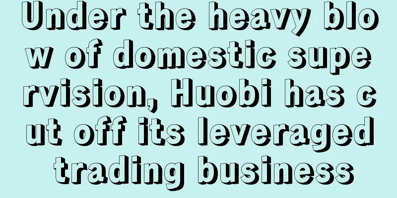 Under the heavy blow of domestic supervision, Huobi has cut off its leveraged trading business