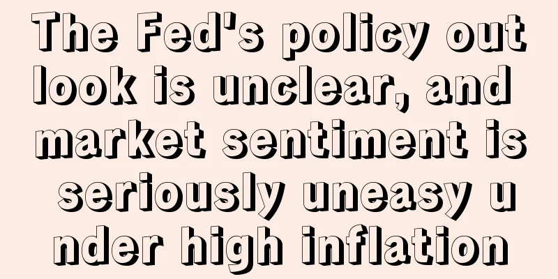 The Fed's policy outlook is unclear, and market sentiment is seriously uneasy under high inflation