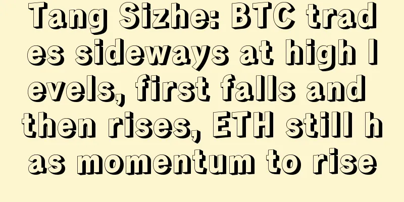 Tang Sizhe: BTC trades sideways at high levels, first falls and then rises, ETH still has momentum to rise