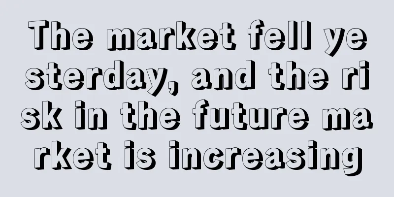 The market fell yesterday, and the risk in the future market is increasing