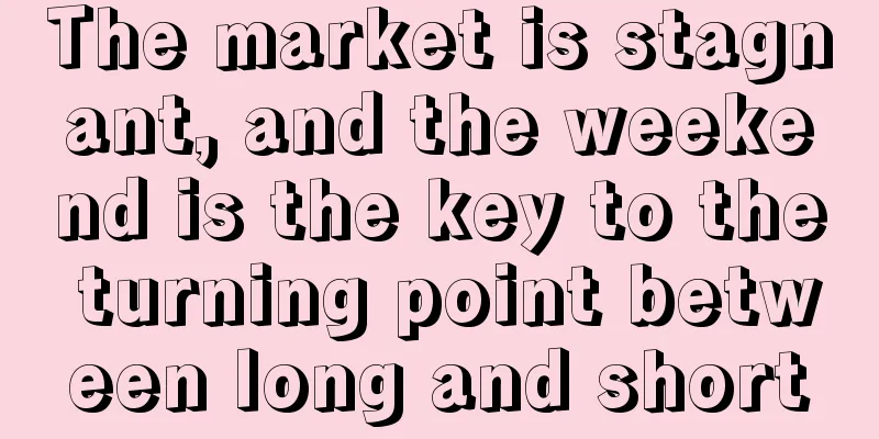 The market is stagnant, and the weekend is the key to the turning point between long and short