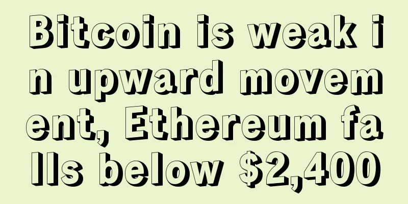 Bitcoin is weak in upward movement, Ethereum falls below $2,400