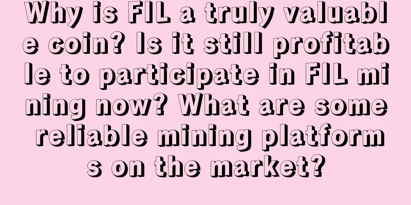 Why is FIL a truly valuable coin? Is it still profitable to participate in FIL mining now? What are some reliable mining platforms on the market?