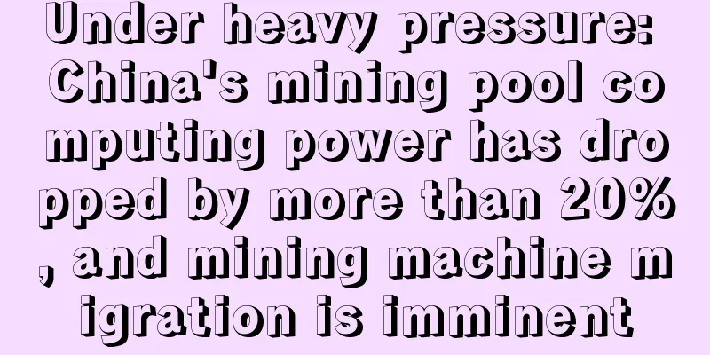 Under heavy pressure: China's mining pool computing power has dropped by more than 20%, and mining machine migration is imminent