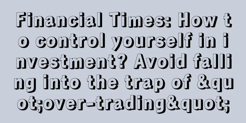 Financial Times: How to control yourself in investment? Avoid falling into the trap of "over-trading"