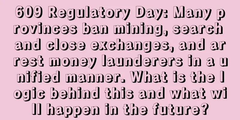 609 Regulatory Day: Many provinces ban mining, search and close exchanges, and arrest money launderers in a unified manner. What is the logic behind this and what will happen in the future?