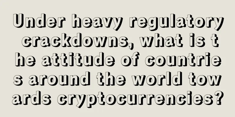 Under heavy regulatory crackdowns, what is the attitude of countries around the world towards cryptocurrencies?