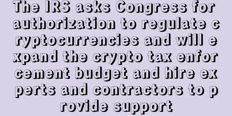 The IRS asks Congress for authorization to regulate cryptocurrencies and will expand the crypto tax enforcement budget and hire experts and contractors to provide support