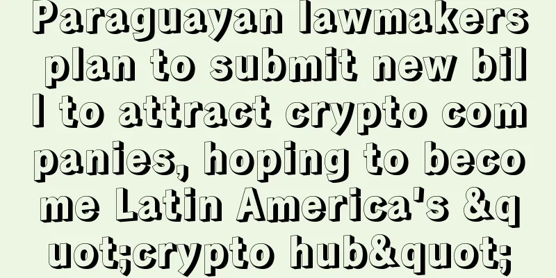 Paraguayan lawmakers plan to submit new bill to attract crypto companies, hoping to become Latin America's "crypto hub"