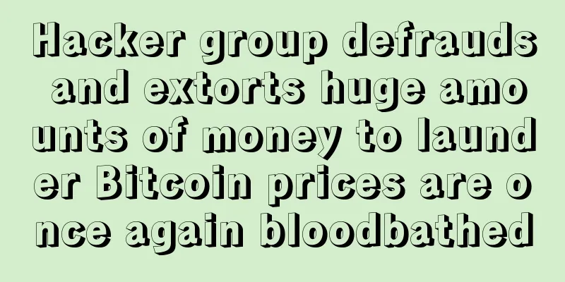 Hacker group defrauds and extorts huge amounts of money to launder Bitcoin prices are once again bloodbathed