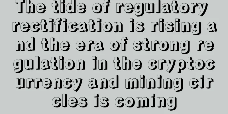 The tide of regulatory rectification is rising and the era of strong regulation in the cryptocurrency and mining circles is coming