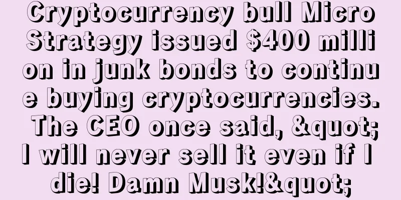 Cryptocurrency bull MicroStrategy issued $400 million in junk bonds to continue buying cryptocurrencies. The CEO once said, "I will never sell it even if I die! Damn Musk!"