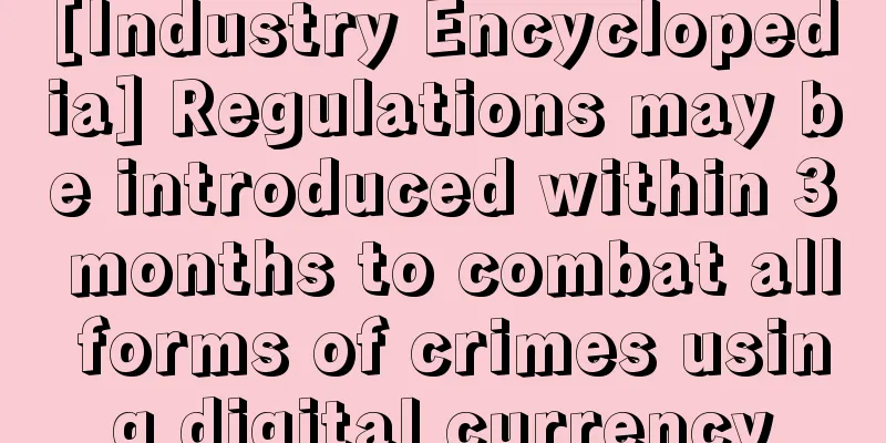 [Industry Encyclopedia] Regulations may be introduced within 3 months to combat all forms of crimes using digital currency