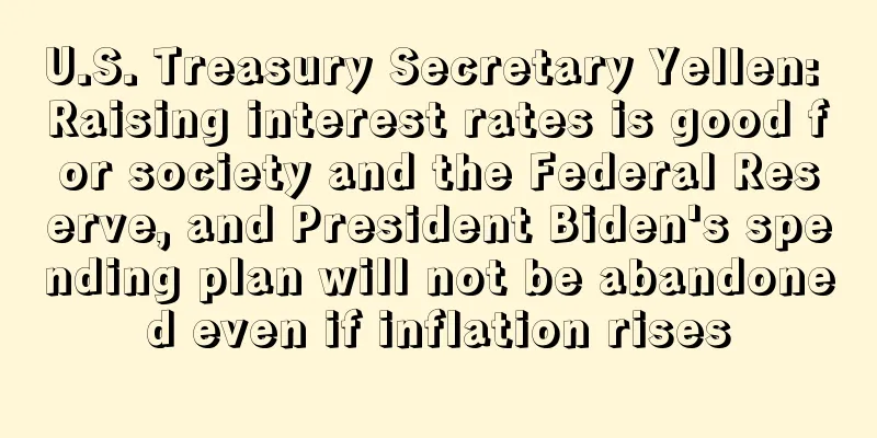U.S. Treasury Secretary Yellen: Raising interest rates is good for society and the Federal Reserve, and President Biden's spending plan will not be abandoned even if inflation rises