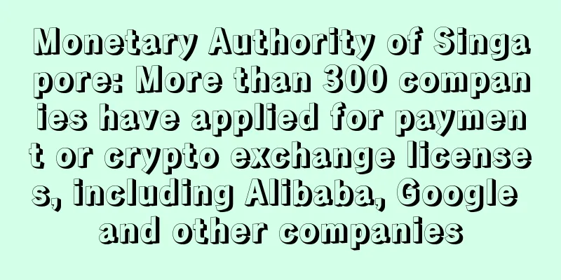 Monetary Authority of Singapore: More than 300 companies have applied for payment or crypto exchange licenses, including Alibaba, Google and other companies