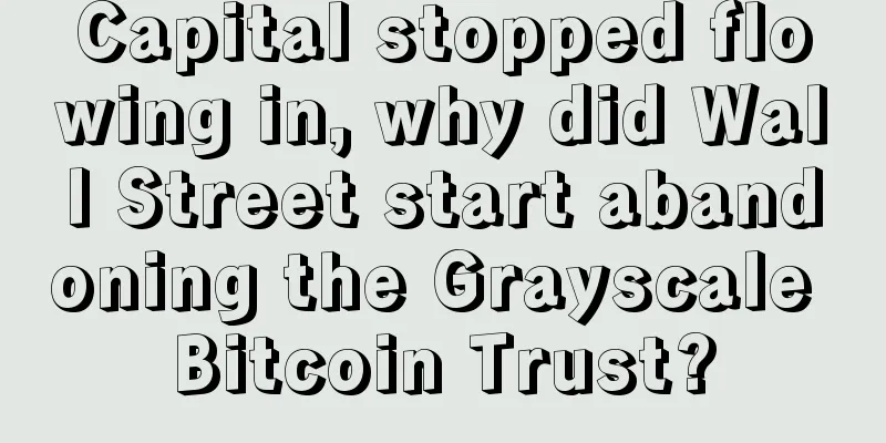 Capital stopped flowing in, why did Wall Street start abandoning the Grayscale Bitcoin Trust?