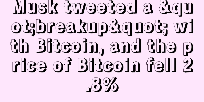 Musk tweeted a "breakup" with Bitcoin, and the price of Bitcoin fell 2.8%