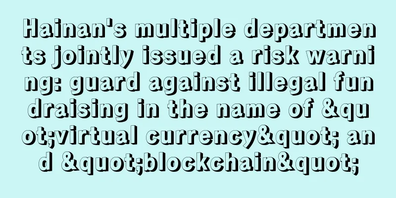 Hainan's multiple departments jointly issued a risk warning: guard against illegal fundraising in the name of "virtual currency" and "blockchain"