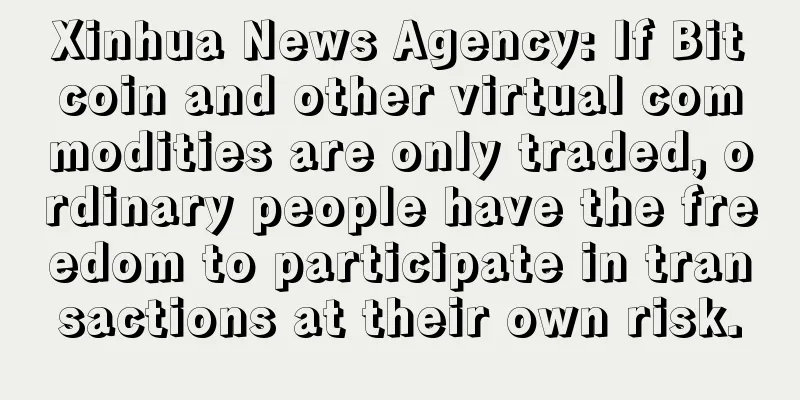 Xinhua News Agency: If Bitcoin and other virtual commodities are only traded, ordinary people have the freedom to participate in transactions at their own risk.
