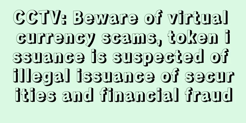 CCTV: Beware of virtual currency scams, token issuance is suspected of illegal issuance of securities and financial fraud