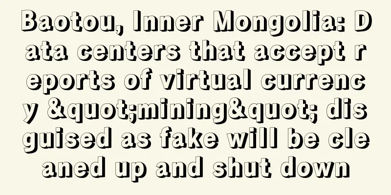 Baotou, Inner Mongolia: Data centers that accept reports of virtual currency "mining" disguised as fake will be cleaned up and shut down