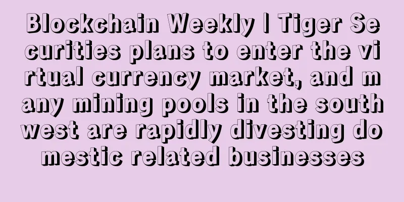 Blockchain Weekly | Tiger Securities plans to enter the virtual currency market, and many mining pools in the southwest are rapidly divesting domestic related businesses