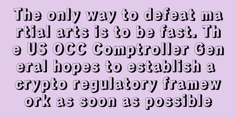 The only way to defeat martial arts is to be fast. The US OCC Comptroller General hopes to establish a crypto regulatory framework as soon as possible