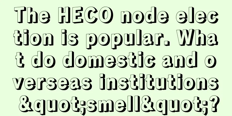 The HECO node election is popular. What do domestic and overseas institutions "smell"?