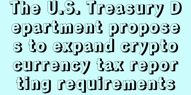 The U.S. Treasury Department proposes to expand cryptocurrency tax reporting requirements