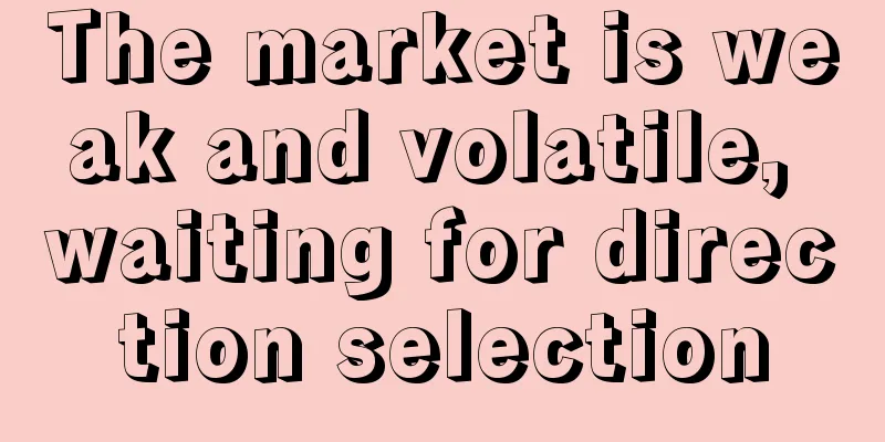 The market is weak and volatile, waiting for direction selection