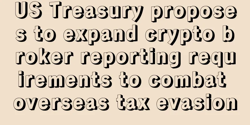 US Treasury proposes to expand crypto broker reporting requirements to combat overseas tax evasion