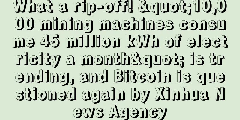 What a rip-off! "10,000 mining machines consume 45 million kWh of electricity a month" is trending, and Bitcoin is questioned again by Xinhua News Agency