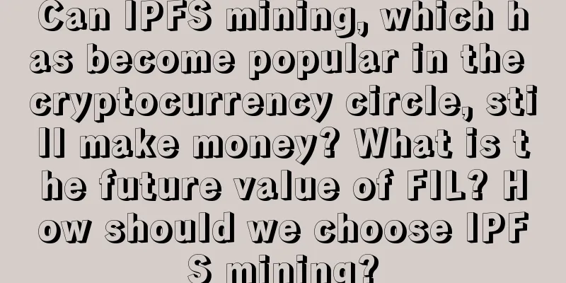 Can IPFS mining, which has become popular in the cryptocurrency circle, still make money? What is the future value of FIL? How should we choose IPFS mining?