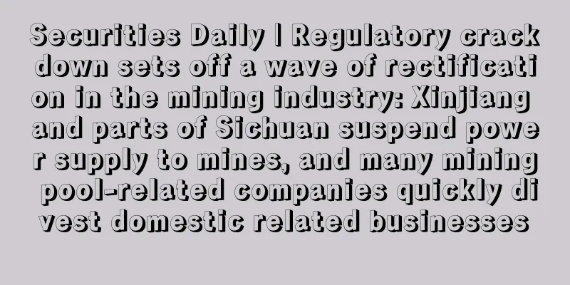 Securities Daily | Regulatory crackdown sets off a wave of rectification in the mining industry: Xinjiang and parts of Sichuan suspend power supply to mines, and many mining pool-related companies quickly divest domestic related businesses