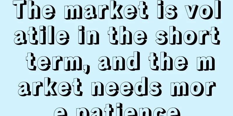 The market is volatile in the short term, and the market needs more patience