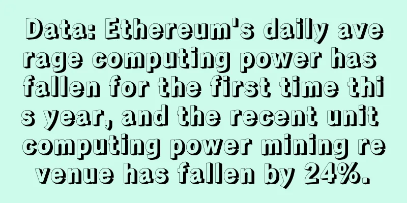 Data: Ethereum's daily average computing power has fallen for the first time this year, and the recent unit computing power mining revenue has fallen by 24%.