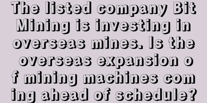 The listed company Bit Mining is investing in overseas mines. Is the overseas expansion of mining machines coming ahead of schedule?