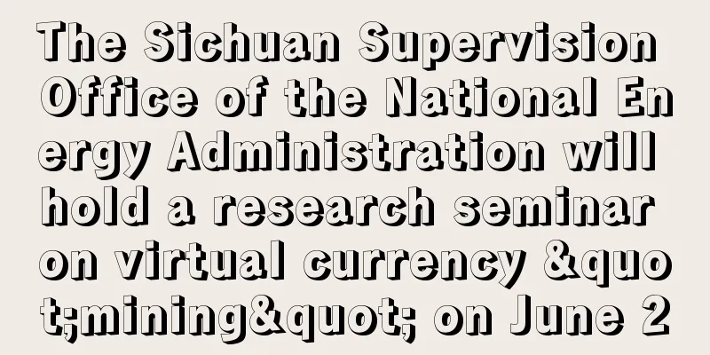 The Sichuan Supervision Office of the National Energy Administration will hold a research seminar on virtual currency "mining" on June 2