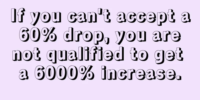 If you can't accept a 60% drop, you are not qualified to get a 6000% increase.