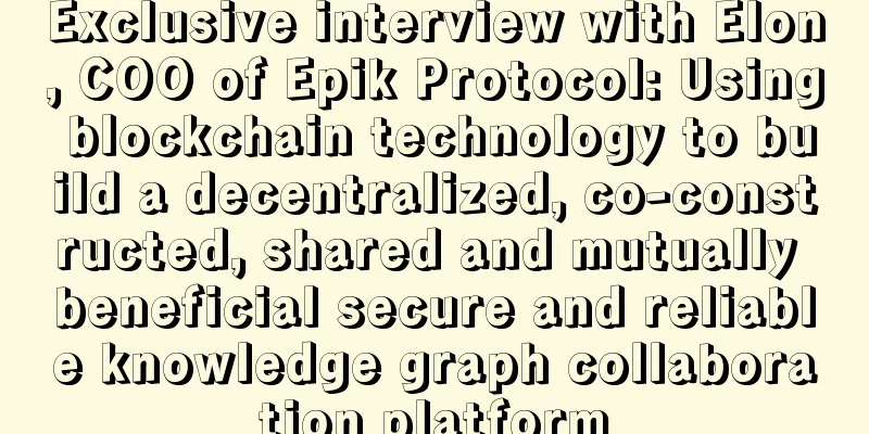 Exclusive interview with Elon, COO of Epik Protocol: Using blockchain technology to build a decentralized, co-constructed, shared and mutually beneficial secure and reliable knowledge graph collaboration platform