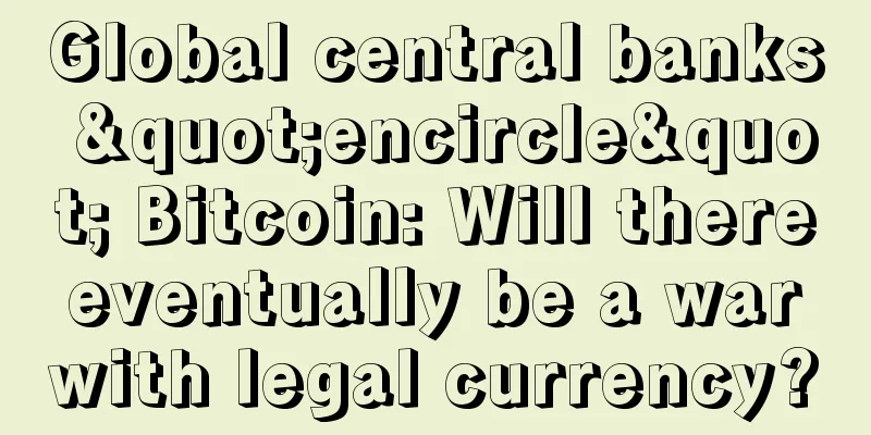 Global central banks "encircle" Bitcoin: Will there eventually be a war with legal currency?
