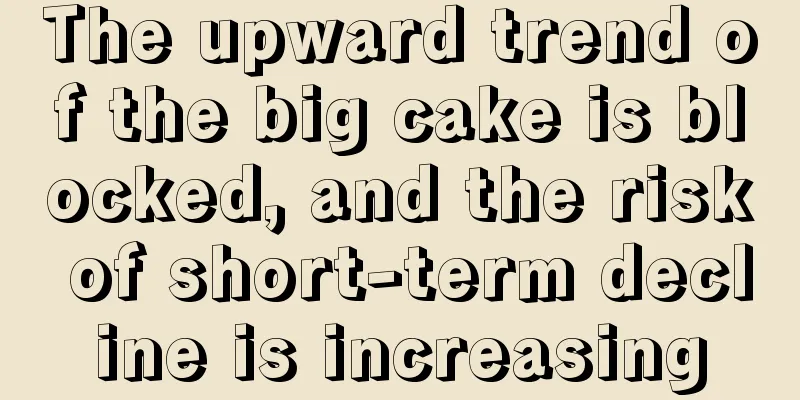 The upward trend of the big cake is blocked, and the risk of short-term decline is increasing