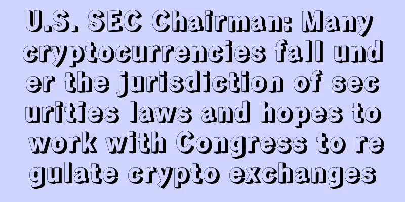 U.S. SEC Chairman: Many cryptocurrencies fall under the jurisdiction of securities laws and hopes to work with Congress to regulate crypto exchanges
