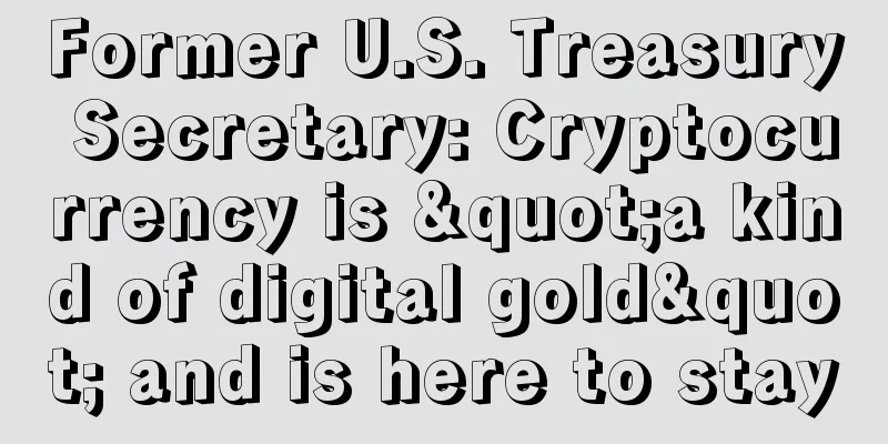Former U.S. Treasury Secretary: Cryptocurrency is "a kind of digital gold" and is here to stay