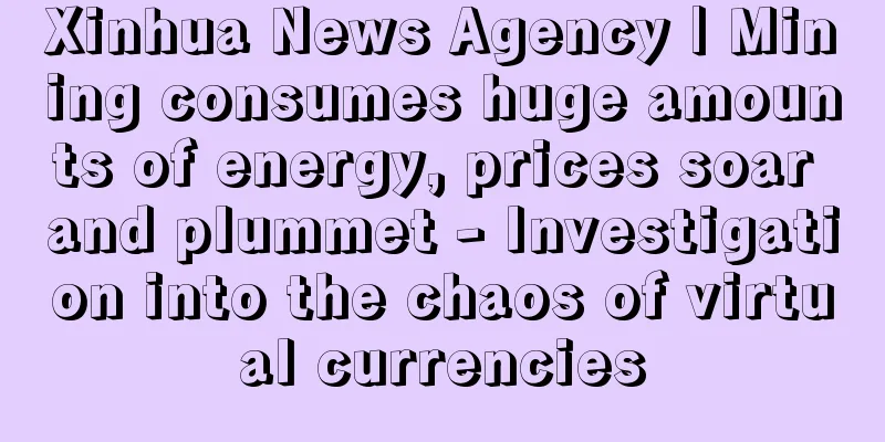 Xinhua News Agency | Mining consumes huge amounts of energy, prices soar and plummet - Investigation into the chaos of virtual currencies