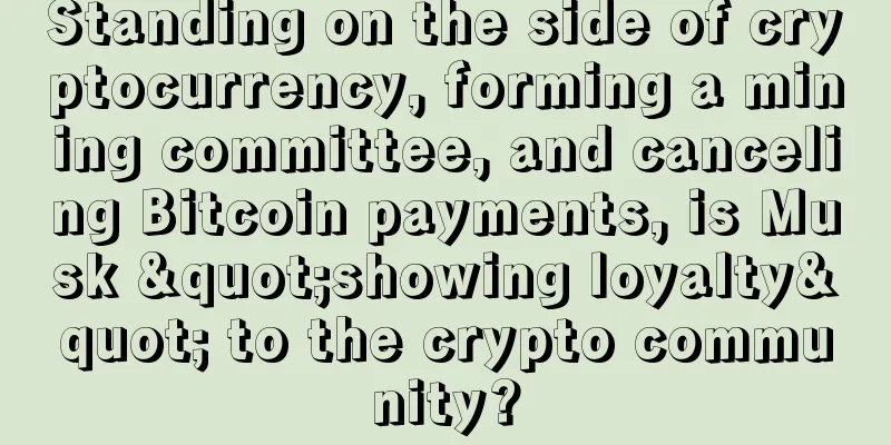 Standing on the side of cryptocurrency, forming a mining committee, and canceling Bitcoin payments, is Musk "showing loyalty" to the crypto community?